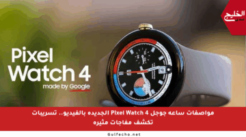 مواصفات ساعة جوجل Pixel Watch 4 الجديدة بالفيديو.. تسريبات تكشف مفاجآت مثيرة